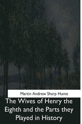 The Wives of Henry the Eighth and the Parts they Played in History 1