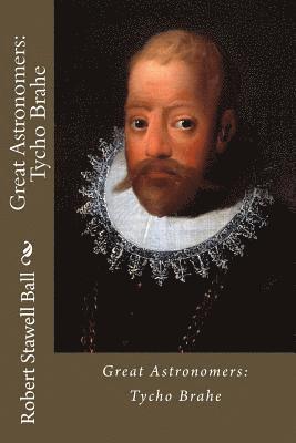 Great Astronomers: Tycho Brahe Robert Stawell Ball
