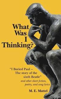 bokomslag What Was I Thinking?: "I Buried Paul -- The story of the sixth Beatle" and other short fiction, poetry, and song lyrics