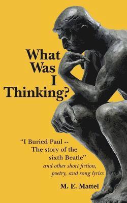 bokomslag What Was I Thinking?: 'I Buried Paul -- The story of the sixth Beatle' and other short fiction, poetry, and song lyrics