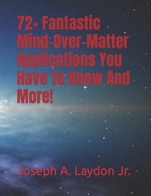 Jr. Laydon, Joseph A. - 72+ Fantastic Mind-Over-Matter Applications You Have To Know And More!, Häftad