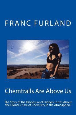 Chemtrails Are Above Us: The Story of the Disclosure of Hidden Truths about the Global Crime of Chemistry in the Atmosphere 1