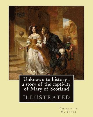 Unknown to history: a story of the captivity of Mary of Scotland By: Charlotte M. Yonge, illustrated By: W. (William John) Hennessy: Willi 1