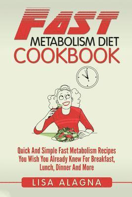 Fast Metabolism Diet Cookbook: Quick And Simple Fast Metabolism Recipes You Wish You Already Knew For Breakfast, Lunch, Dinner And More 1