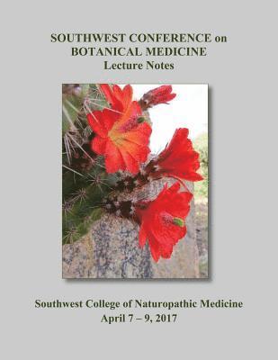 2017 Southwest Conference on Botanical Medicine Lecture Notes: April 7 - 9 at SCNM in Tempe, Arizona 1