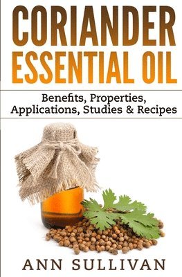 Ann Sullivan - Coriander Essential Oil: Benefits, Properties, Applications, Studies & Recipes, Häftad