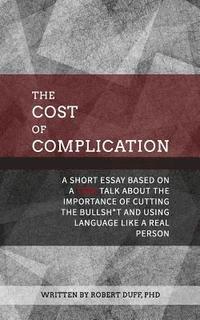 bokomslag The Cost of Complication: A Short Essay Based on a TEDx Talk about the Importance of Cutting the Bullsh*t and Using Language Like a Real Person