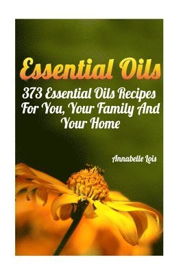 Essential Oils: 373 Essential Oils Recipes For You, Your Family And Your Home: (Spring Essential Oils, Essential Oils For Men, Young L 1
