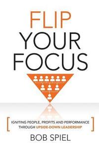 bokomslag Flip Your Focus: Igniting People, Profits and Performance through Upside-Down