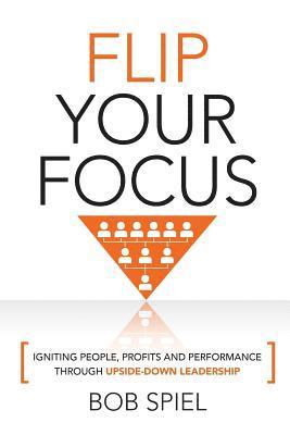 Bob Spiel - Flip Your Focus: Igniting People, Profits and Performance through Upside-Down, Häftad