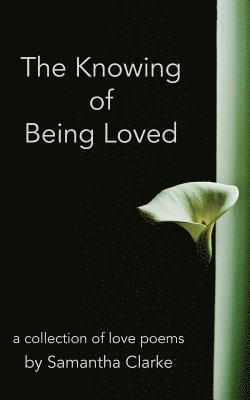 The Knowing of Being Loved: A Collection of Love Poems 1