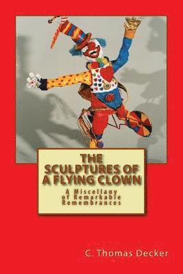 C. Thomas Decker - The Sculptures of a Flying Clown: A Miscellany of Remarkable Remembrances, Häftad