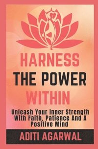 bokomslag Harness The Power Within: Unleash your Inner Strength with Faith, Patience, and a Positive Mind