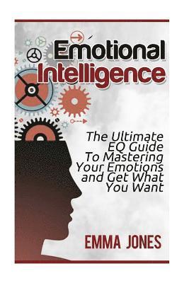 Emma Jones - Emotional Intelligence: The Ultimate Eq Guide to Mastering Your Emotions and Get What You Want, Häftad