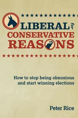Liberal for Conservative Reasons: How to stop being obnoxious and start winning elections 1