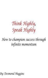 bokomslag Think Highly, Speak Highly: How To Champion Success Through Infinite Momentum