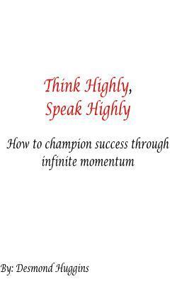 bokomslag Think Highly, Speak Highly: How To Champion Success Through Infinite Momentum