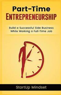 bokomslag The Part-Time Entrepreneur: Build a Successful Business While Working a Full-Time Job