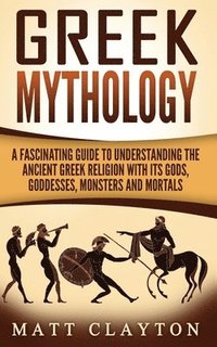 bokomslag Greek Mythology: A Fascinating Guide to Understanding the Ancient Greek Religion with Its Gods, Goddesses, Monsters and Mortals