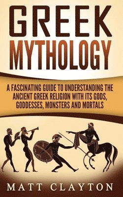 Greek Mythology: A Fascinating Guide to Understanding the Ancient Greek Religion with Its Gods, Goddesses, Monsters and Mortals 1