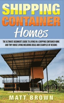 Shipping Container Homes: The Ultimate Beginner's Guide to Living in a Shipping Container Home and Tiny House Living Including Ideas and Example