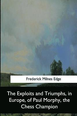 The Exploits and Triumphs, in Europe, of Paul Morphy, the Chess Champion 1