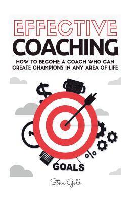 Coaching: Effective Coaching: How To Become A Coach Who Can Create Champions In Any Area Of Life 1