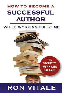 bokomslag How to Become a Successful Author While Working Full-time: The Secret to Work-Life Balance