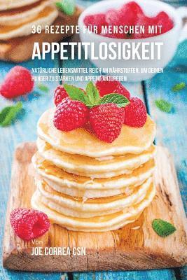 36 Rezepte für Menschen mit Appetitlosigkeit: Natürliche Lebensmittel reich an Nährstoffen, um deinen Hunger zu stärken und Appetit anzuregen 1