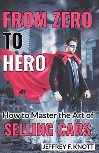 bokomslag From Zero to Hero: How to Master the Art of SELLING CARS