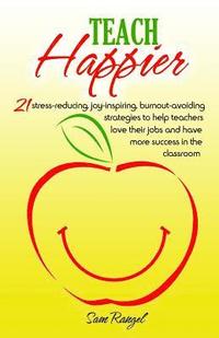 bokomslag Teach Happier: 21 stress-reducing, joy-inspiring, burnout-avoiding strategies to help teachers love their jobs and have more success