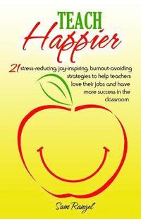 bokomslag Teach Happier: 21 stress-reducing, joy-inspiring, burnout-avoiding strategies to help teachers love their jobs and have more success in the classroom