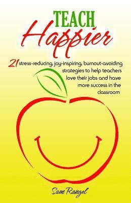 Teach Happier: 21 stress-reducing, joy-inspiring, burnout-avoiding strategies to help teachers love their jobs and have more success 1