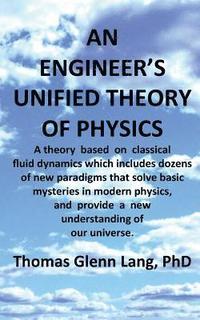 bokomslag An Engineer's Unified Theory of Physics: A theory based on classical fluid dynamics which includes dozens of new paradigms that solve basic mysteries