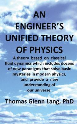 Thomas Glenn Lang Phd - An Engineer's Unified Theory of Physics: A theory based on classical fluid dynamics which includes dozens of new paradigms that solve basic mysteries, Häftad