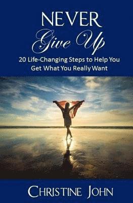 bokomslag Never Give Up: 20 Life-Changing Steps to Help You Get What You Really Want