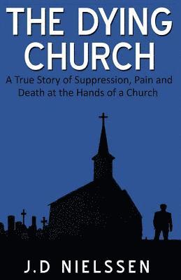 The Dying Church: A True Story of Suppression, Pain and Death at the Hands of a Church