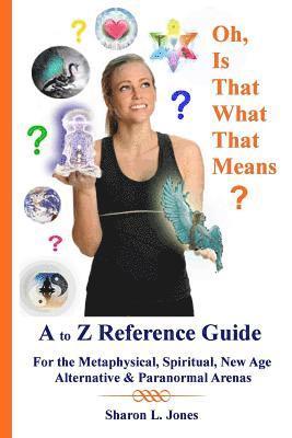 Oh, Is That What That Means?: A to Z Reference Guide - For the Metphysical, Spiritual, New Age, Alternative, & Paranormal Arenas 1