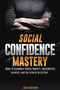 bokomslag Social Confidence Mastery: How to Eliminate Social Anxiety, Insecurities, Shyness, And The Fear of Rejection