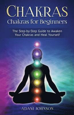 Chakras: Chakras for Beginners - the Step-by-Step Guide to Awaken Your Chakras and Heal Yourself 1