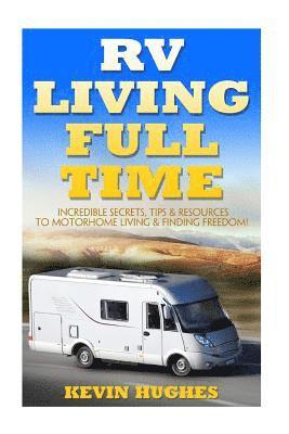 RV Living Full Time: Incredible Secrets, Tips, & Resources to Motorhome Living & Finding Freedom! 1