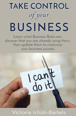 bokomslag Take Control of Your Business: Learn What Business Rules Are, Find Out That You Already Know and Use Them, Then Update Them Regularly to Maximize You