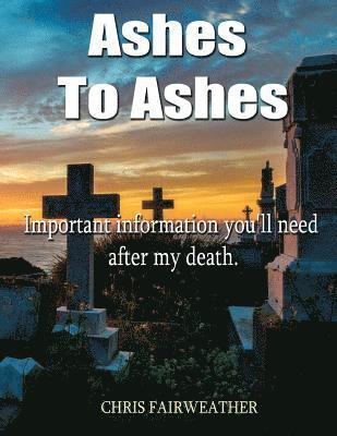 Ashes to Ashes: Important information you'll need after my death 1