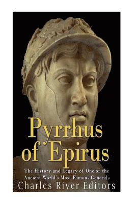 Pyrrhus of Epirus: The Life and Legacy of One of the Ancient World's Most Famous Generals 1