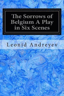 The Sorrows of Belgium A Play in Six Scenes: 1915 1