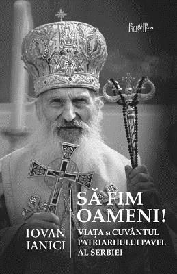 Sa Fim Oameni!: Viata Si Cuvantul Patriarhului Pavel Al Serbiei 1