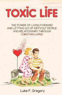 bokomslag Toxic Life: The Power Of Living Forward And Letting Go Of Difficult People And Relationships Through Christian Living