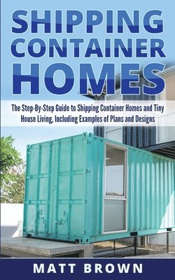 Matt Brown - Shipping Container Homes: The Step-By-Step Guide to Shipping Container Homes and Tiny house living, Including Examples of Plans and Designs, Häftad