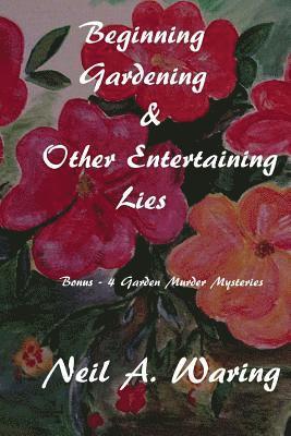 Beginning Gardening & Other Entertaining Lies: With Four Bonus - Murder in the Garden Stories 1