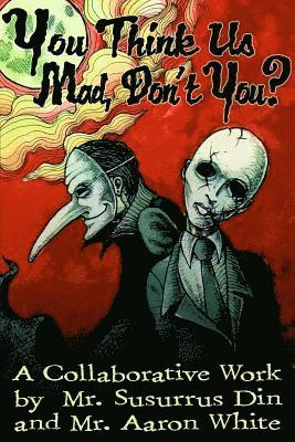 You Think Us Mad, Don't You?: A Collaborative Work by Mr. Susurrus Din and Mr. Aaron White 1